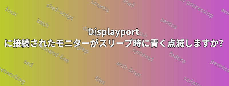 Displayport に接続されたモニターがスリープ時に青く点滅しますか?