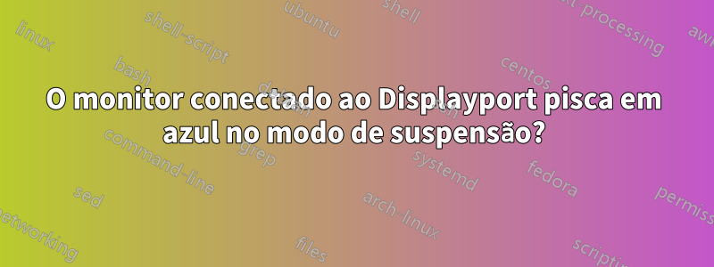 O monitor conectado ao Displayport pisca em azul no modo de suspensão?