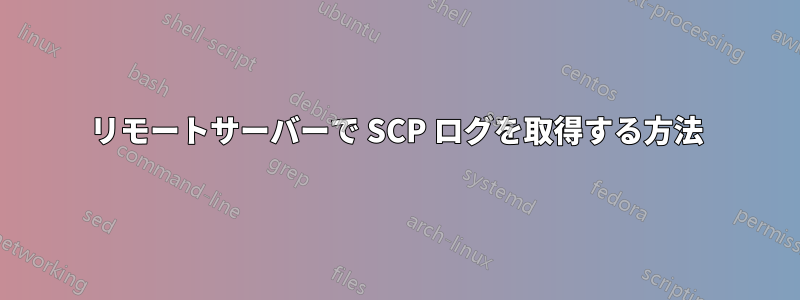 リモートサーバーで SCP ログを取得する方法