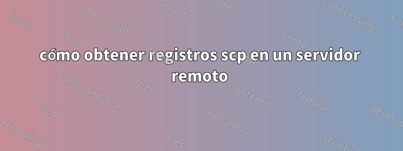 cómo obtener registros scp en un servidor remoto