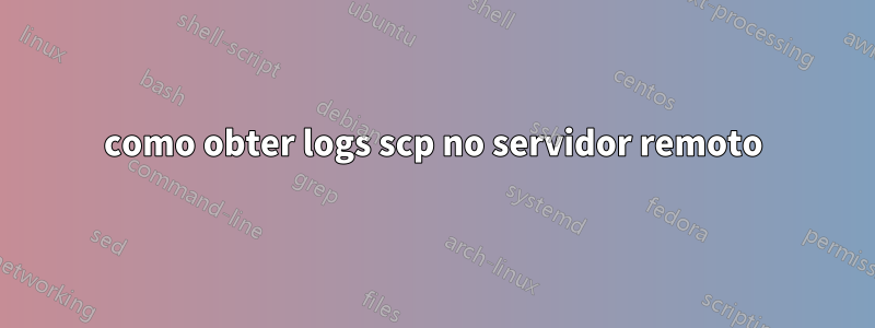 como obter logs scp no servidor remoto