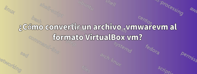 ¿Cómo convertir un archivo .vmwarevm al formato VirtualBox vm?