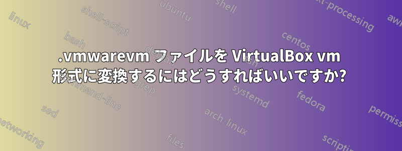 .vmwarevm ファイルを VirtualBox vm 形式に変換するにはどうすればいいですか?