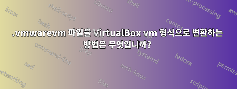 .vmwarevm 파일을 VirtualBox vm 형식으로 변환하는 방법은 무엇입니까?