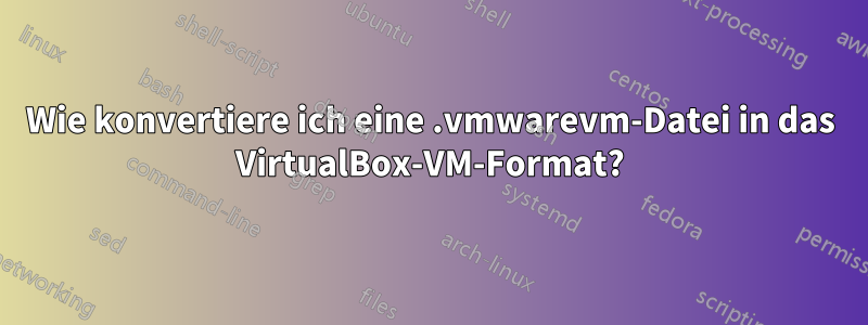 Wie konvertiere ich eine .vmwarevm-Datei in das VirtualBox-VM-Format?