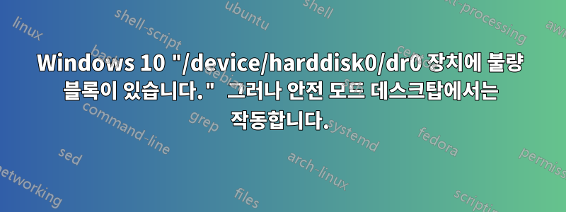Windows 10 "/device/harddisk0/dr0 장치에 불량 블록이 있습니다." 그러나 안전 모드 데스크탑에서는 작동합니다.