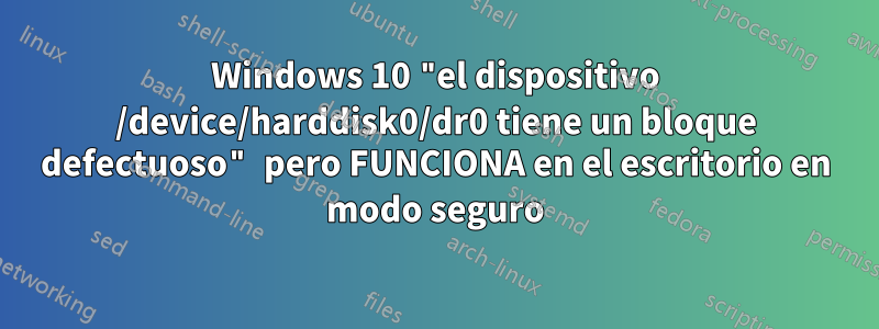 Windows 10 "el dispositivo /device/harddisk0/dr0 tiene un bloque defectuoso" pero FUNCIONA en el escritorio en modo seguro