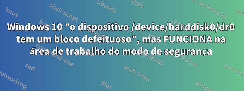 Windows 10 "o dispositivo /device/harddisk0/dr0 tem um bloco defeituoso", mas FUNCIONA na área de trabalho do modo de segurança