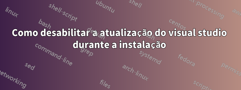 Como desabilitar a atualização do visual studio durante a instalação