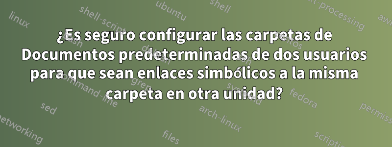 ¿Es seguro configurar las carpetas de Documentos predeterminadas de dos usuarios para que sean enlaces simbólicos a la misma carpeta en otra unidad?