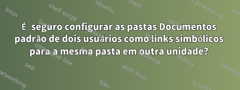 É seguro configurar as pastas Documentos padrão de dois usuários como links simbólicos para a mesma pasta em outra unidade?