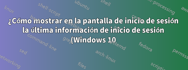 ¿Cómo mostrar en la pantalla de inicio de sesión la última información de inicio de sesión (Windows 10)?