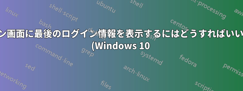 ログイン画面に最後のログイン情報を表示するにはどうすればいいですか (Windows 10)?