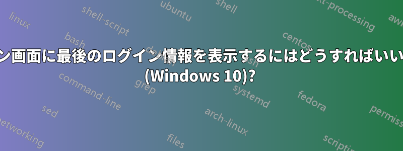 ログイン画面に最後のログイン情報を表示するにはどうすればいいですか (Windows 10)?