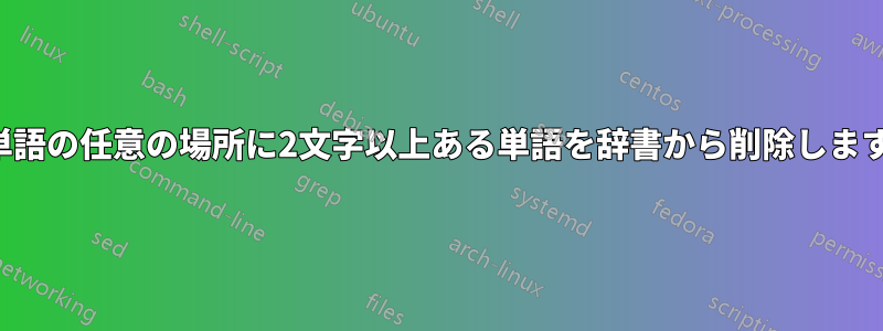 単語の任意の場所に2文字以上ある単語を辞書から削除します