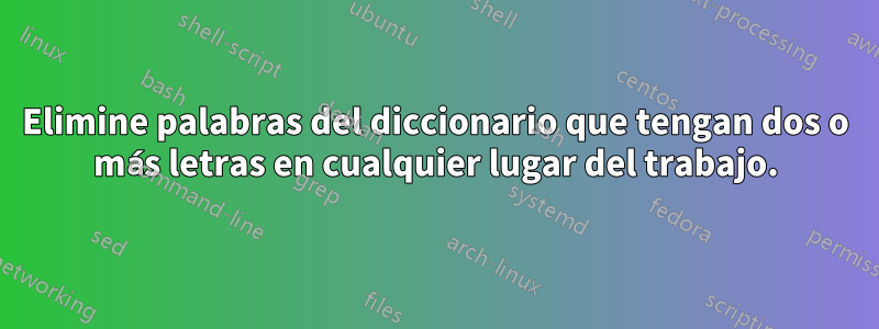 Elimine palabras del diccionario que tengan dos o más letras en cualquier lugar del trabajo.