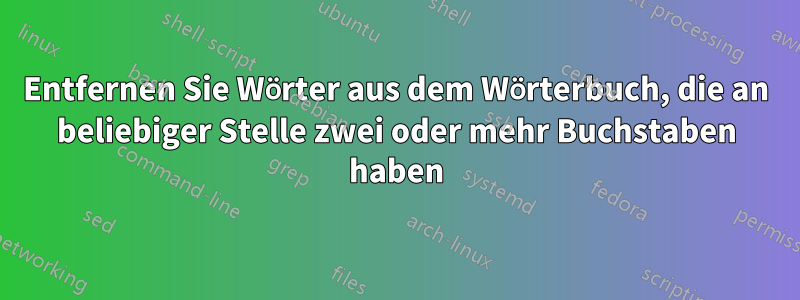 Entfernen Sie Wörter aus dem Wörterbuch, die an beliebiger Stelle zwei oder mehr Buchstaben haben