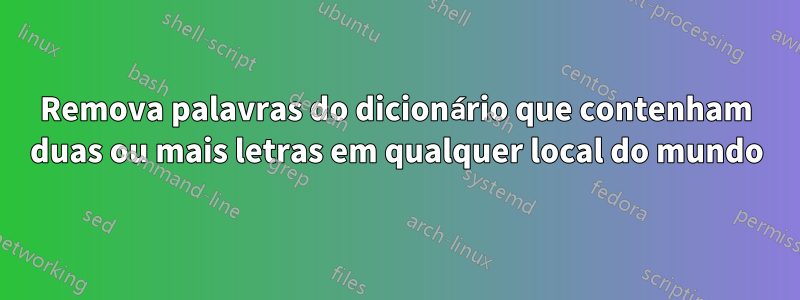 Remova palavras do dicionário que contenham duas ou mais letras em qualquer local do mundo