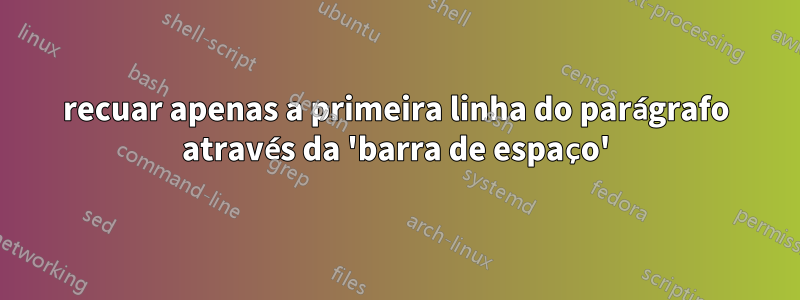 recuar apenas a primeira linha do parágrafo através da 'barra de espaço'