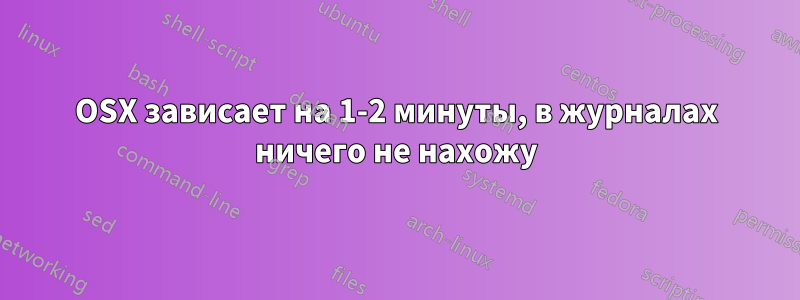 OSX зависает на 1-2 минуты, в журналах ничего не нахожу