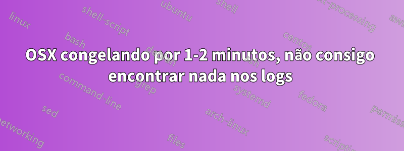 OSX congelando por 1-2 minutos, não consigo encontrar nada nos logs