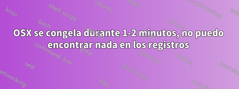 OSX se congela durante 1-2 minutos, no puedo encontrar nada en los registros