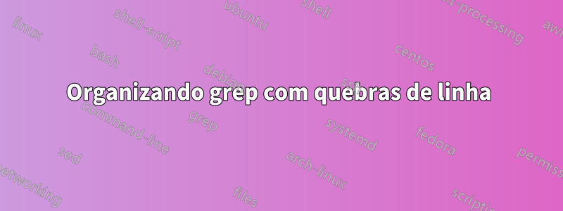 Organizando grep com quebras de linha