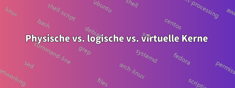 Physische vs. logische vs. virtuelle Kerne