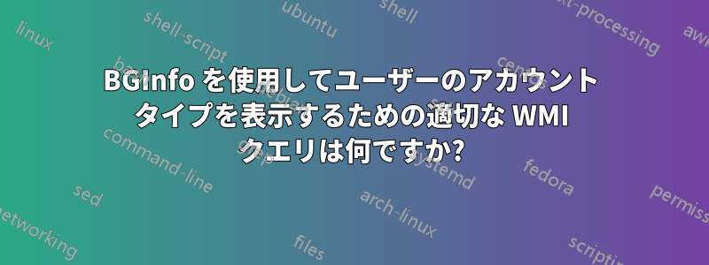 BGInfo を使用してユーザーのアカウント タイプを表示するための適切な WMI クエリは何ですか?