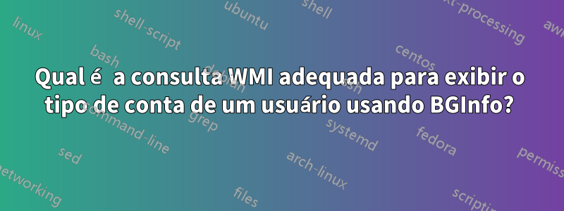 Qual é a consulta WMI adequada para exibir o tipo de conta de um usuário usando BGInfo?