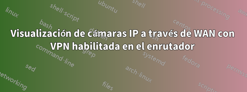 Visualización de cámaras IP a través de WAN con VPN habilitada en el enrutador