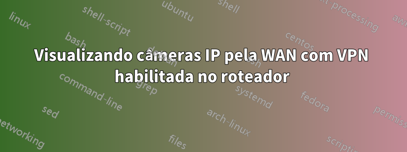 Visualizando câmeras IP pela WAN com VPN habilitada no roteador