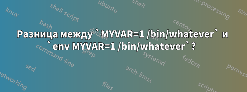 Разница между `MYVAR=1 /bin/whatever` и `env MYVAR=1 /bin/whatever`? 
