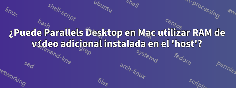 ¿Puede Parallels Desktop en Mac utilizar RAM de vídeo adicional instalada en el 'host'?