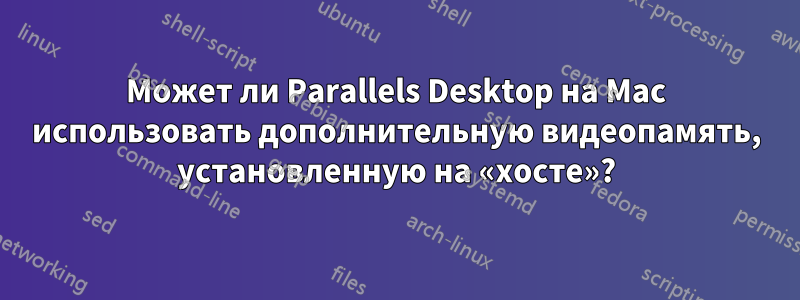 Может ли Parallels Desktop на Mac использовать дополнительную видеопамять, установленную на «хосте»?