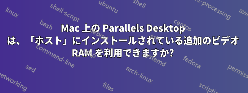 Mac 上の Parallels Desktop は、「ホスト」にインストールされている追加のビデオ RAM を利用できますか?