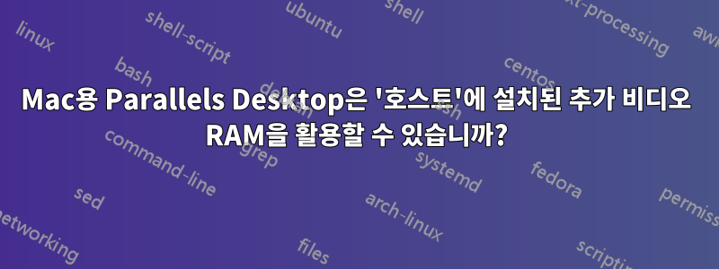 Mac용 Parallels Desktop은 '호스트'에 설치된 추가 비디오 RAM을 활용할 수 있습니까?