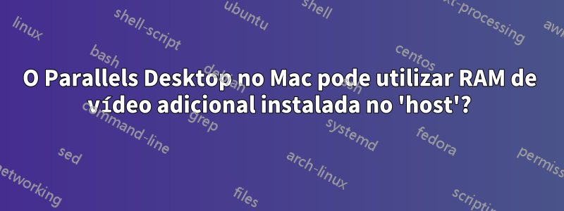O Parallels Desktop no Mac pode utilizar RAM de vídeo adicional instalada no 'host'?