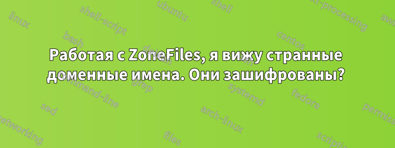 Работая с ZoneFiles, я вижу странные доменные имена. Они зашифрованы?