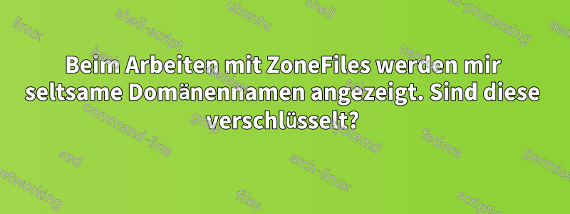 Beim Arbeiten mit ZoneFiles werden mir seltsame Domänennamen angezeigt. Sind diese verschlüsselt?