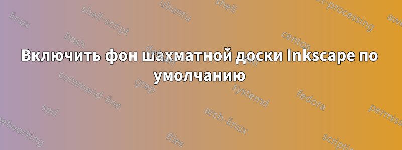 Включить фон шахматной доски Inkscape по умолчанию
