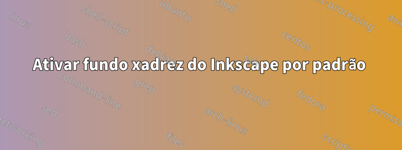 Ativar fundo xadrez do Inkscape por padrão