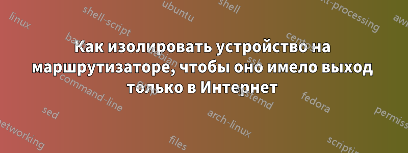 Как изолировать устройство на маршрутизаторе, чтобы оно имело выход только в Интернет