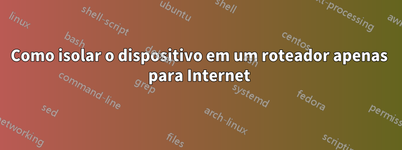 Como isolar o dispositivo em um roteador apenas para Internet
