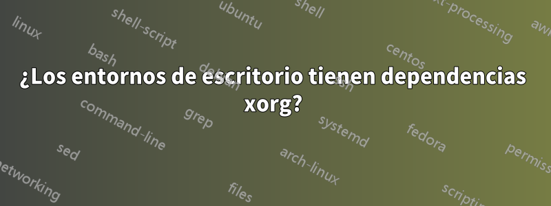 ¿Los entornos de escritorio tienen dependencias xorg?