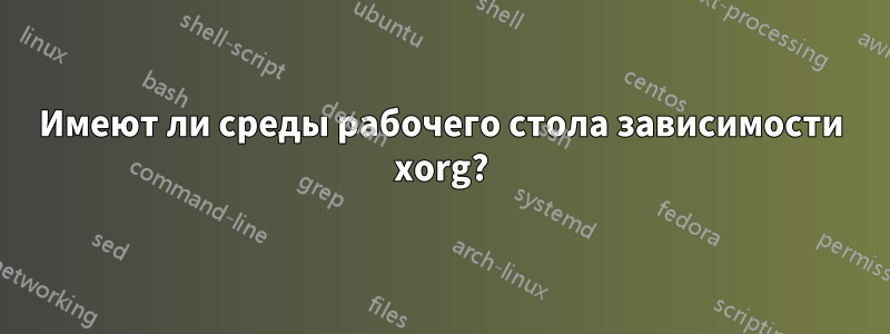Имеют ли среды рабочего стола зависимости xorg?