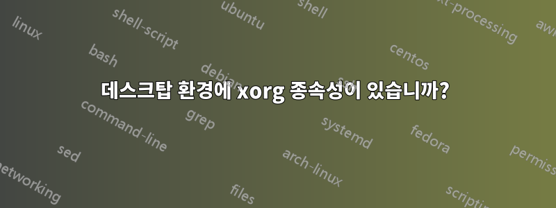 데스크탑 환경에 xorg 종속성이 있습니까?