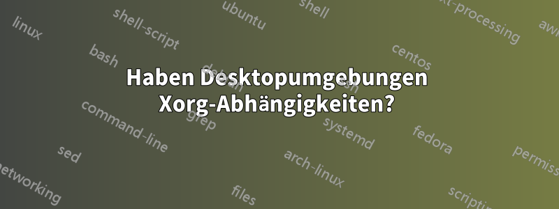Haben Desktopumgebungen Xorg-Abhängigkeiten?