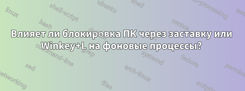 Влияет ли блокировка ПК через заставку или Winkey+L на фоновые процессы?