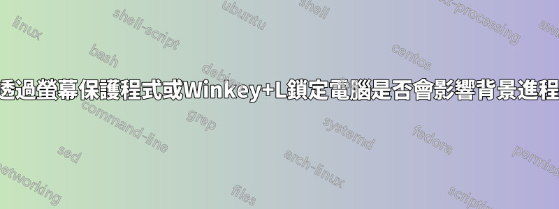透過螢幕保護程式或Winkey+L鎖定電腦是否會影響背景進程